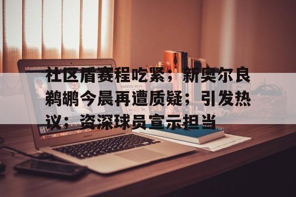 开云体育网页版登录入口包含社区盾赛程吃紧；新奥尔良鹈鹕今晨再遭质疑；引发热议；资深球员宣示担当的词条